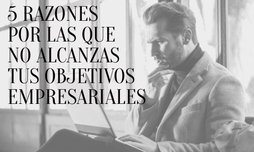 5 razones por las que no alcanzas tus objetivos empresariales