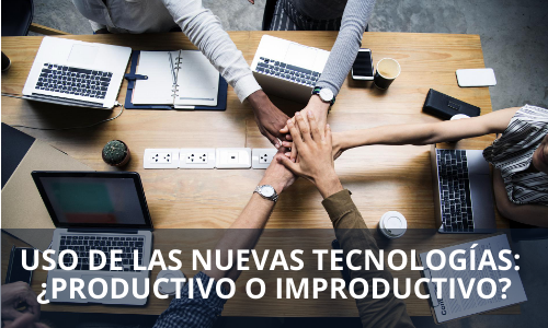 Uso de las nuevas tecnologías ¿productivo o improductivo?